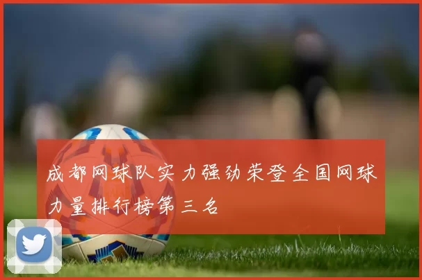 成都网球队实力强劲荣登全国网球力量排行榜第三名