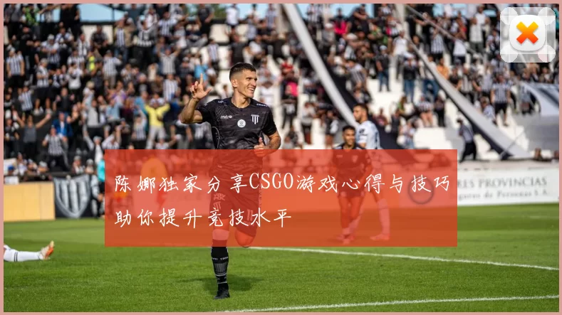 陈娜独家分享CSGO游戏心得与技巧助你提升竞技水平