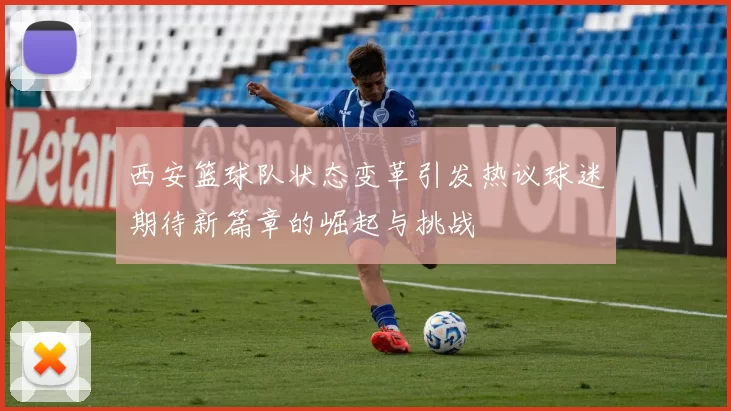 西安篮球队状态变革引发热议球迷期待新篇章的崛起与挑战