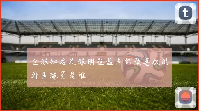 全球知名足球明星盘点你最喜欢的外国球员是谁