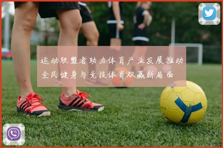 运动联盟者助力体育产业发展推动全民健身与竞技体育双赢新局面