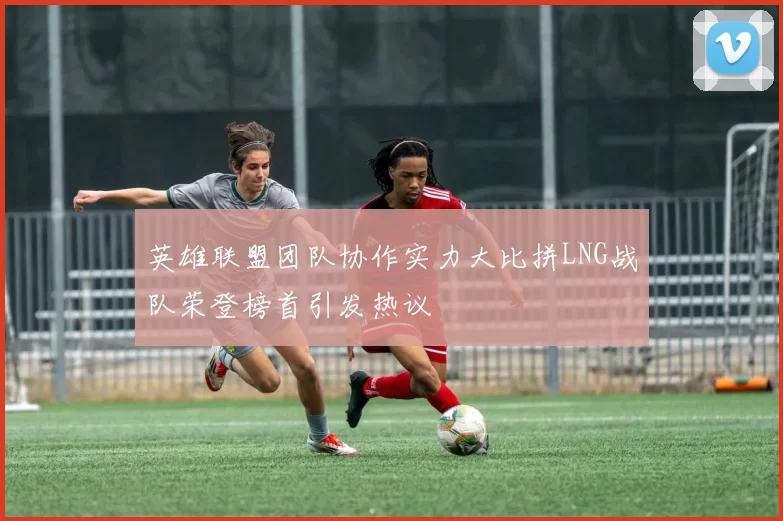 英雄联盟团队协作实力大比拼LNG战队荣登榜首引发热议