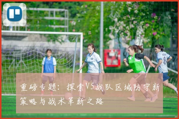 重磅专题：探索V5战队区域防守新策略与战术革新之路